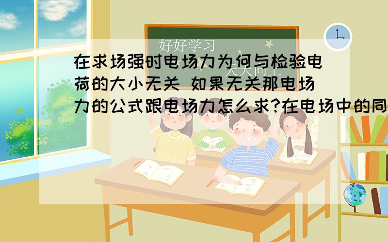 在求场强时电场力为何与检验电荷的大小无关 如果无关那电场力的公式跟电场力怎么求?在电场中的同一点,电场力的大小与试探电荷的电荷量的比值是恒定的,跟试探电荷的电荷量无关.它只