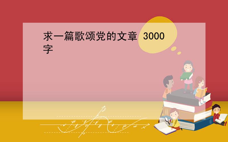 求一篇歌颂党的文章 3000字