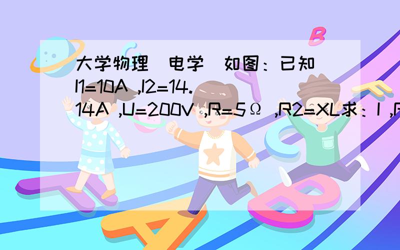 大学物理（电学）如图：已知 I1=10A ,I2=14.14A ,U=200V ,R=5Ω ,R2=XL求：I ,R2 ,XL ,Xc