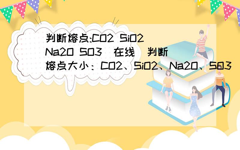 判断熔点:CO2 SiO2 Na2O SO3（在线）判断熔点大小：CO2、SiO2、Na2O、SO3