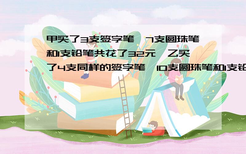 甲买了3支签字笔,7支圆珠笔和1支铅笔共花了32元,乙买了4支同样的签字笔,10支圆珠笔和1支铅笔共花了43元