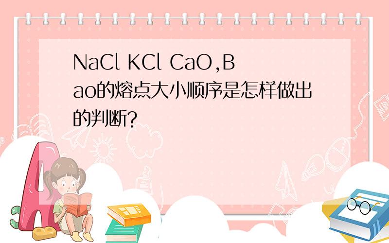 NaCl KCl CaO,Bao的熔点大小顺序是怎样做出的判断?