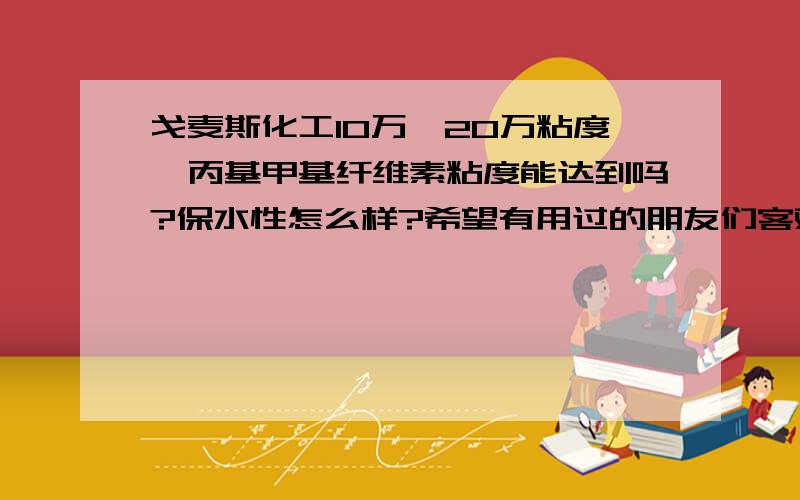 戈麦斯化工10万、20万粘度羟丙基甲基纤维素粘度能达到吗?保水性怎么样?希望有用过的朋友们客观回答.