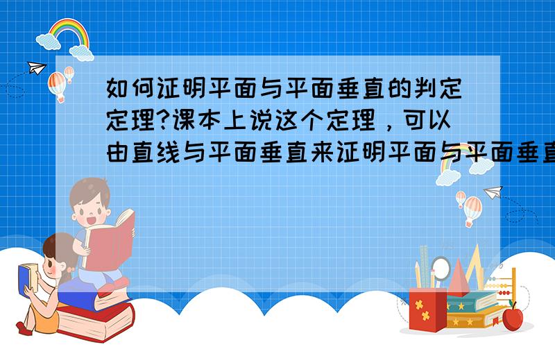 如何证明平面与平面垂直的判定定理?课本上说这个定理，可以由直线与平面垂直来证明平面与平面垂直？怎么证明？我不了解