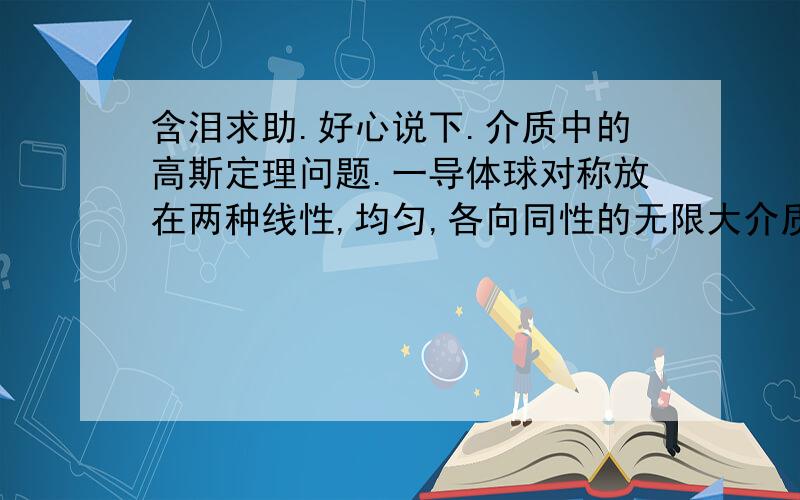 含泪求助.好心说下.介质中的高斯定理问题.一导体球对称放在两种线性,均匀,各向同性的无限大介质分界面上.为什么取一个球面做高斯面,可以得出两个半球面上的电位移矢量是各自径向对称