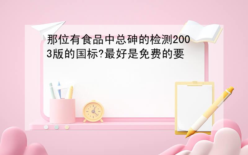 那位有食品中总砷的检测2003版的国标?最好是免费的要