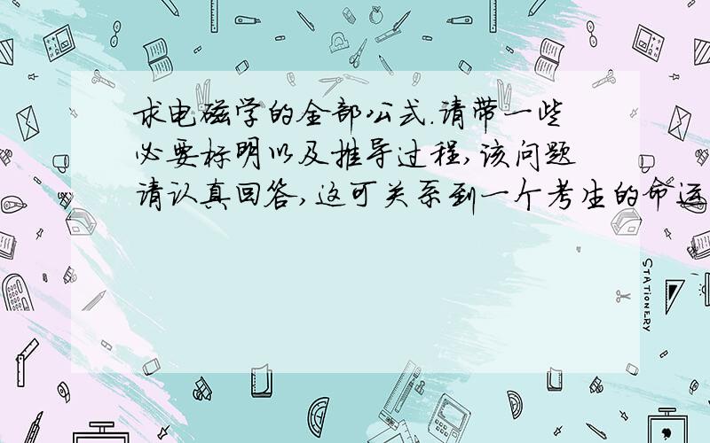 求电磁学的全部公式.请带一些必要标明以及推导过程,该问题请认真回答,这可关系到一个考生的命运呀!