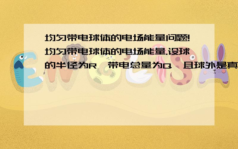 均匀带电球体的电场能量问题!均匀带电球体的电场能量.设球的半径为R,带电总量为Q,且球外是真空.