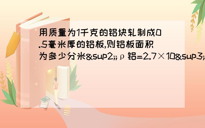 用质量为1千克的铝块轧制成0.5毫米厚的铝板,则铝板面积为多少分米²;ρ铝=2.7×10³千克/米³