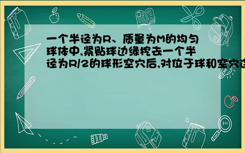 一个半径为R、质量为M的均匀球体中,紧贴球边缘挖去一个半径为R/2的球形空穴后,对位于球和空穴连线上与球心相距为d的指点m的引力为多大