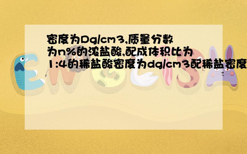 密度为Dg/cm3,质量分数为n%的浓盐酸,配成体积比为1:4的稀盐酸密度为dg/cm3配稀盐密度为Dg/cm3,质量分数为n%的浓盐酸,配成体积比为1:4的稀盐酸密度为dg/cm3求配稀盐酸物质的量浓度【1】这里面【