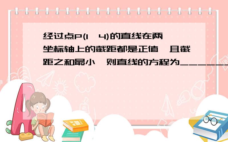 经过点P(1,4)的直线在两坐标轴上的截距都是正值,且截距之和最小,则直线的方程为______________