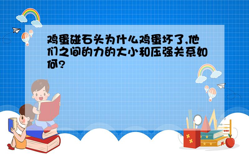 鸡蛋碰石头为什么鸡蛋坏了,他们之间的力的大小和压强关系如何?