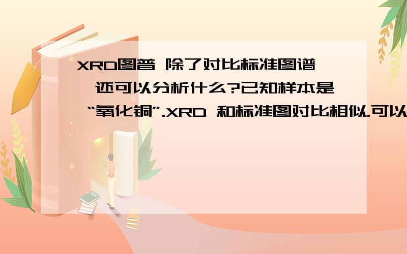 XRD图普 除了对比标准图谱,还可以分析什么?已知样本是 “氧化铜”.XRD 和标准图对比相似.可以看出什么?1,没有杂峰说明纯净?2,从峰的宽窄,高低,峰出现的频率,分别能看出什么?（宽窄和粒径