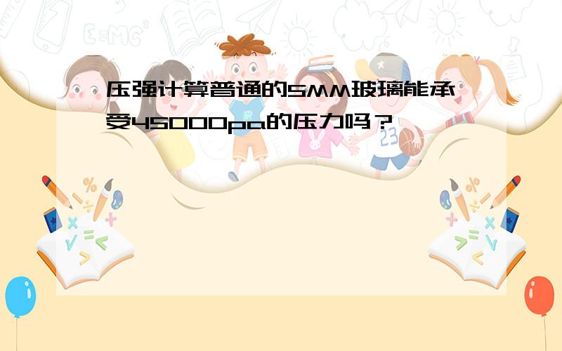 压强计算普通的5MM玻璃能承受45000pa的压力吗？