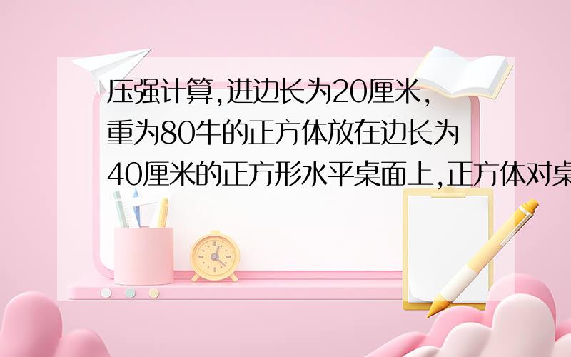 压强计算,进边长为20厘米,重为80牛的正方体放在边长为40厘米的正方形水平桌面上,正方体对桌面的压力是（）牛.压强是 （） 牛/米2,即（）帕.1.80 本人的答案：1.802.2*10^3 2.500 3.2*10^3 3.500