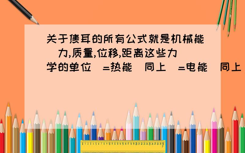 关于焦耳的所有公式就是机械能(力,质量,位移,距离这些力学的单位)=热能(同上)=电能(同上)关于物理的公式 越多越好 只要公式不要文字说明还可以帮我列举一下 一颗子弹的能量大约是多大?