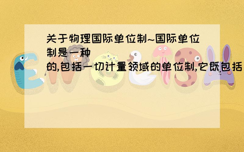 关于物理国际单位制~国际单位制是一种__________的,包括一切计量领域的单位制,它既包括___________.如米,千克,秒,又包括由它们推导出的_______.