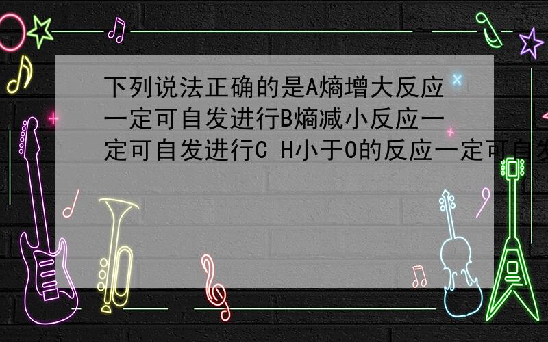 下列说法正确的是A熵增大反应一定可自发进行B熵减小反应一定可自发进行C H小于0的反应一定可自发进行D H大于0的反应不可能自发进行