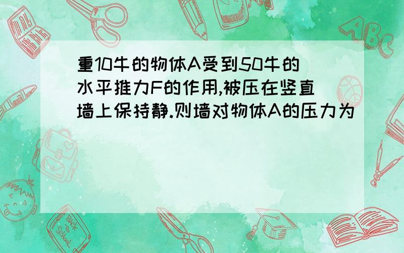 重10牛的物体A受到50牛的水平推力F的作用,被压在竖直墙上保持静.则墙对物体A的压力为 ________牛.如果水平推力增大到60牛,墙对物体的摩擦力的大小为