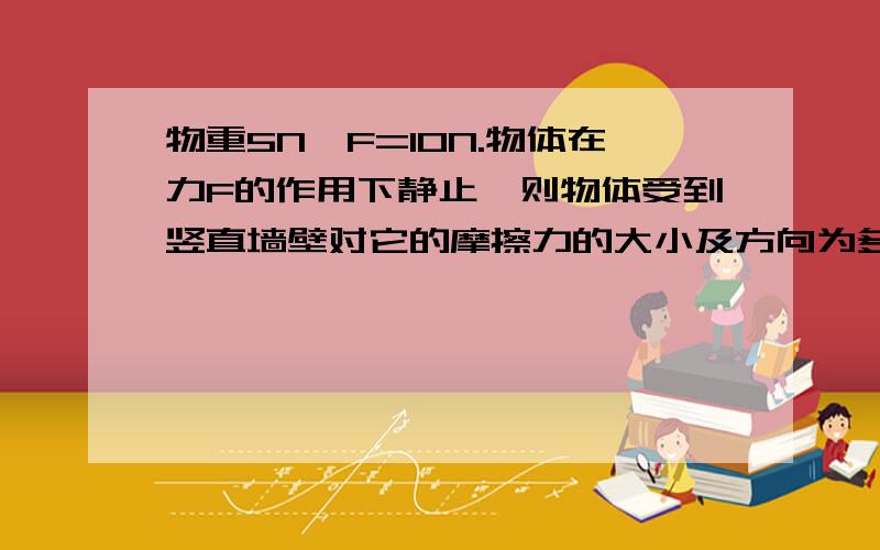 物重5N,F=10N.物体在力F的作用下静止,则物体受到竖直墙壁对它的摩擦力的大小及方向为多少