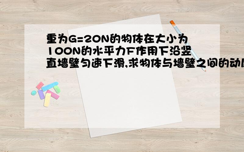 重为G=20N的物体在大小为100N的水平力F作用下沿竖直墙壁匀速下滑,求物体与墙壁之间的动摩擦因数?