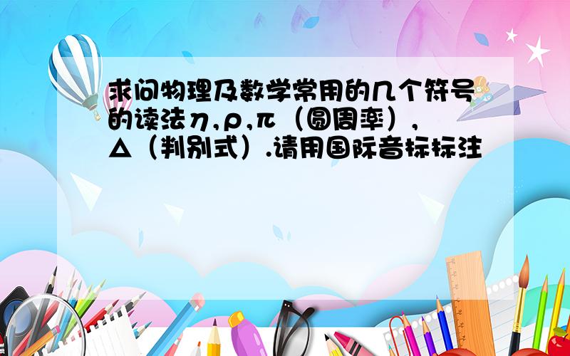 求问物理及数学常用的几个符号的读法η,ρ,π（圆周率）,△（判别式）.请用国际音标标注