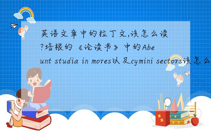 英语文章中的拉丁文,该怎么读?培根的《论读书》中的Abeunt studia in mores以及cymini sectors该怎么读?按英语发音规则来读么?