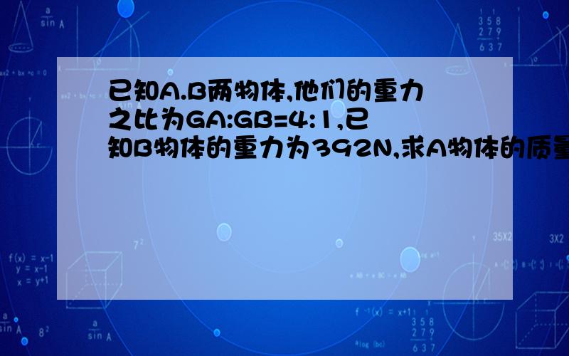 已知A.B两物体,他们的重力之比为GA:GB=4:1,已知B物体的重力为392N,求A物体的质量