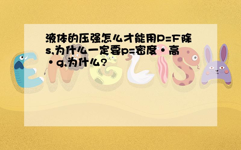 液体的压强怎么才能用P=F除s,为什么一定要p=密度·高·g,为什么?