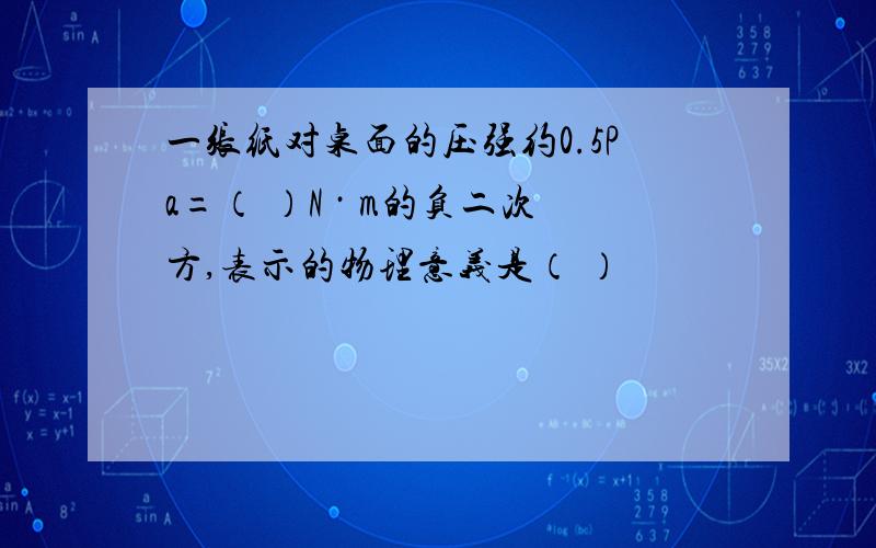 一张纸对桌面的压强约0.5Pa=（ ）N · m的负二次方,表示的物理意义是（ ）