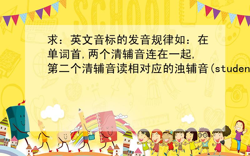 求：英文音标的发音规律如：在单词首,两个清辅音连在一起,第二个清辅音读相对应的浊辅音(student,stay)