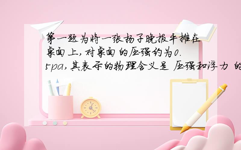 第一题为将一张扬子晚报平摊在桌面上,对桌面的压强约为0.5pa,其表示的物理含义是 压强和浮力 的试卷