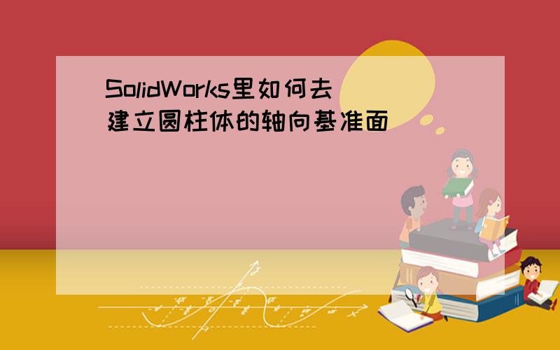 SolidWorks里如何去建立圆柱体的轴向基准面