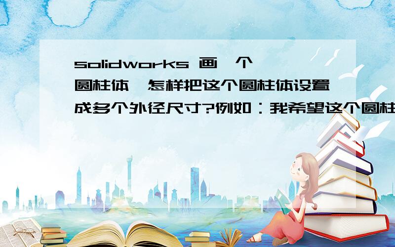 solidworks 画一个圆柱体,怎样把这个圆柱体设置成多个外径尺寸?例如：我希望这个圆柱体的外径有4个可选项,15、20、26、28,希望大家能具体说下方法,