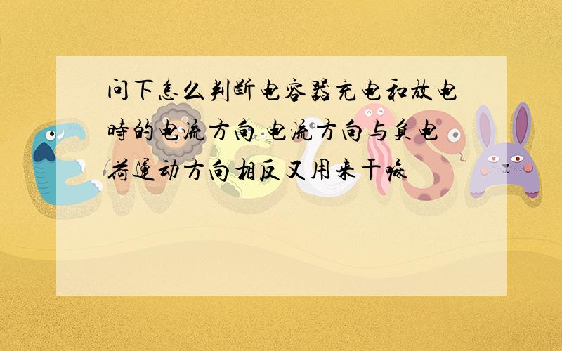 问下怎么判断电容器充电和放电时的电流方向 电流方向与负电荷运动方向相反又用来干嘛