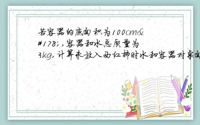 若容器的底面积为100cm²,容器和水总质量为3kg,计算未放入西红柿时水和容器对桌面的压强是多大?西红柿质量为200g,g取10N/kg