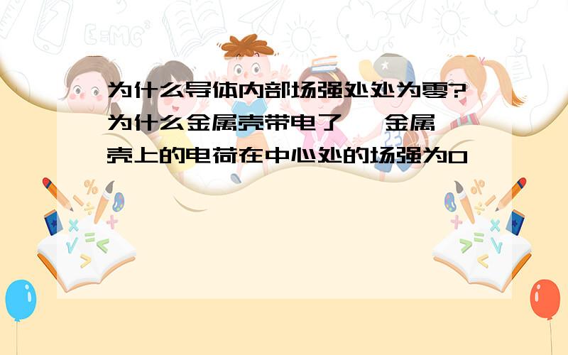 为什么导体内部场强处处为零?为什么金属壳带电了   金属壳上的电荷在中心处的场强为0