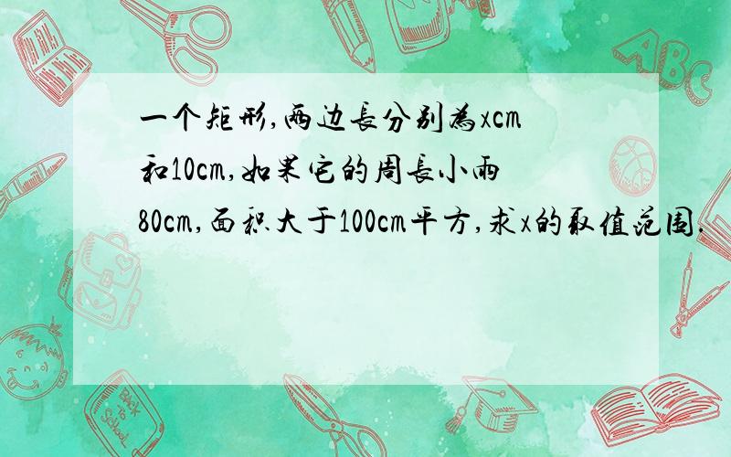 一个矩形,两边长分别为xcm和10cm,如果它的周长小雨80cm,面积大于100cm平方,求x的取值范围.