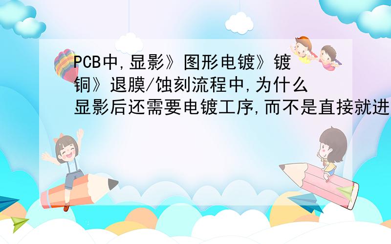 PCB中,显影》图形电镀》镀铜》退膜/蚀刻流程中,为什么显影后还需要电镀工序,而不是直接就进行蚀刻?图形电镀》镀铜的作用是什么?图形电镀是将干菲林做好的板子上没铜的部分镀锡 因为在