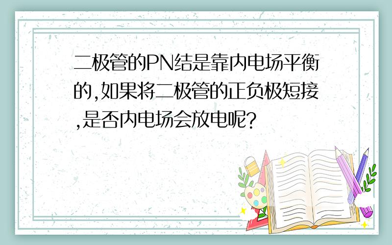 二极管的PN结是靠内电场平衡的,如果将二极管的正负极短接,是否内电场会放电呢?