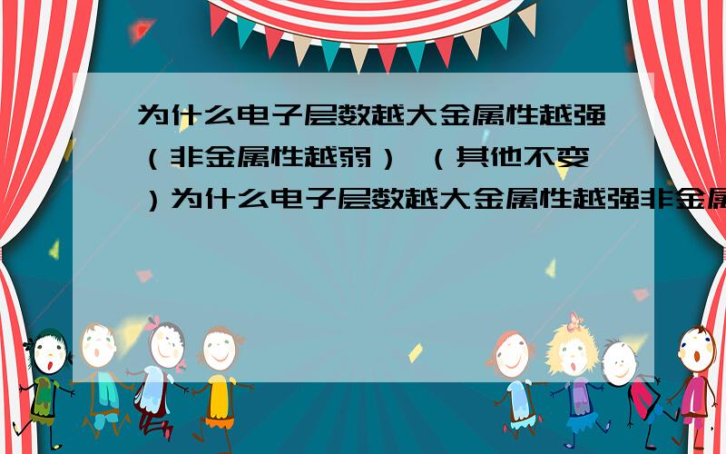 为什么电子层数越大金属性越强（非金属性越弱） （其他不变）为什么电子层数越大金属性越强非金属性越弱