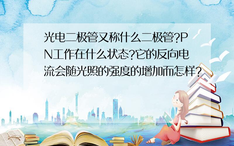 光电二极管又称什么二极管?PN工作在什么状态?它的反向电流会随光照的强度的增加而怎样?