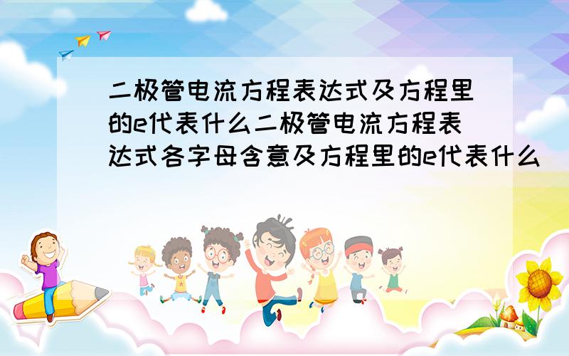 二极管电流方程表达式及方程里的e代表什么二极管电流方程表达式各字母含意及方程里的e代表什么