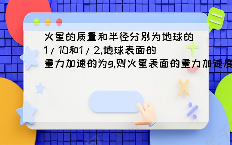 火星的质量和半径分别为地球的1/10和1/2,地球表面的重力加速的为g,则火星表面的重力加速度约为