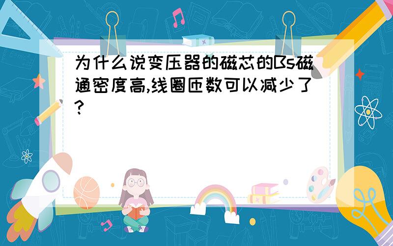 为什么说变压器的磁芯的Bs磁通密度高,线圈匝数可以减少了?