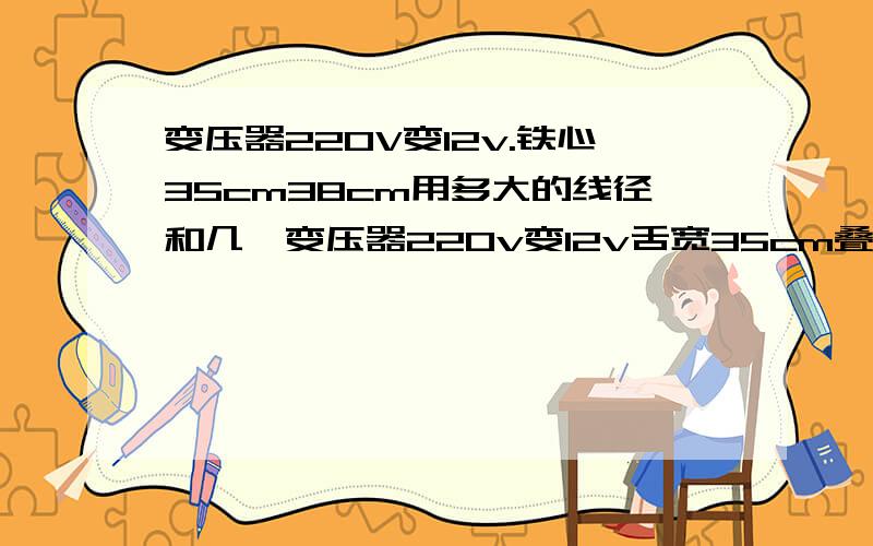 变压器220V变12v.铁心35cm38cm用多大的线径和几匝变压器220v变12v舌宽35cm叠厚38cm用多大的线径和几匝