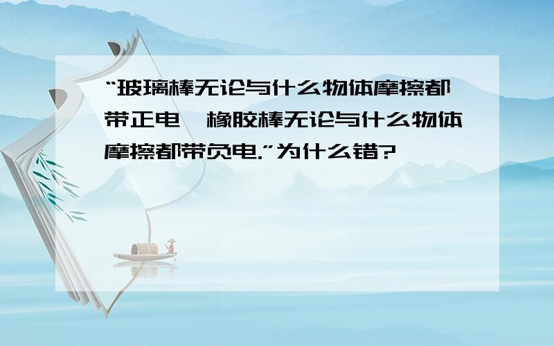 “玻璃棒无论与什么物体摩擦都带正电,橡胶棒无论与什么物体摩擦都带负电.”为什么错?