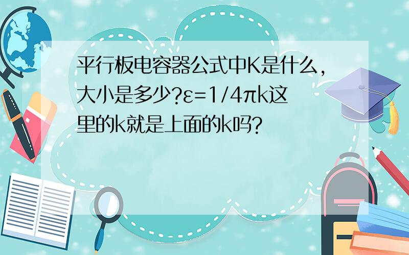 平行板电容器公式中K是什么,大小是多少?ε=1/4πk这里的k就是上面的k吗?