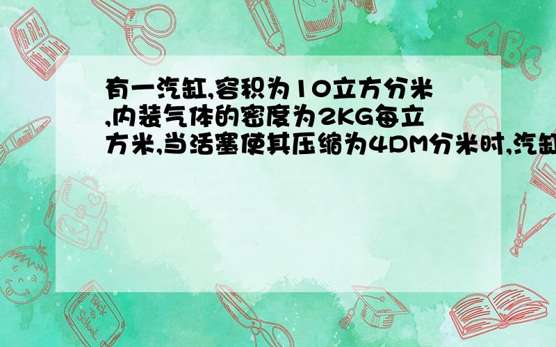 有一汽缸,容积为10立方分米,内装气体的密度为2KG每立方米,当活塞使其压缩为4DM分米时,汽缸内气体的密度为-------------------KG立方米,这是第1个问题,有一合金块,质量为10KG时,体积为2.5立方分米,